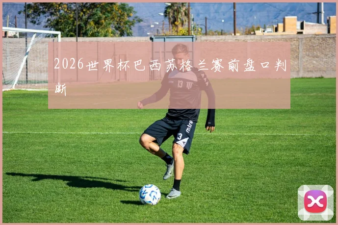 2026世界杯巴西苏格兰赛前盘口判断