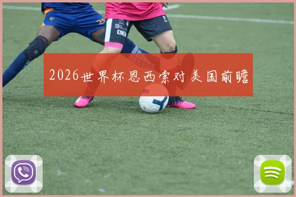 2026世界杯恩西索对美国前瞻