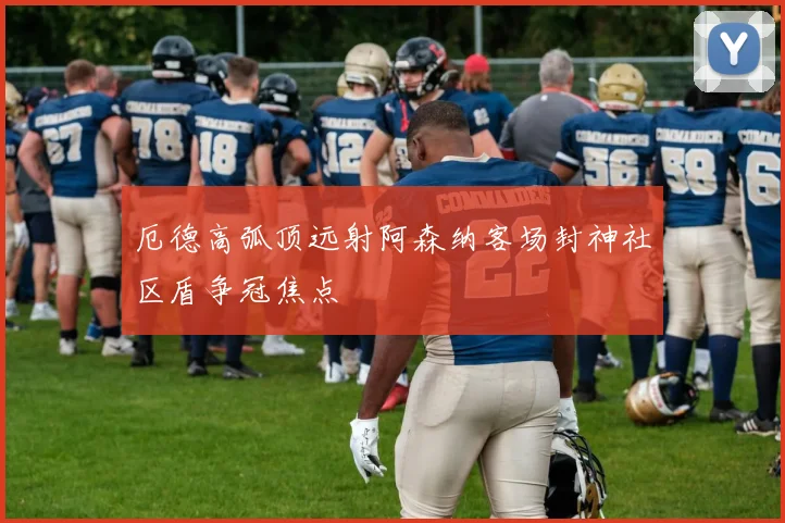 厄德高弧顶远射阿森纳客场封神社区盾争冠焦点