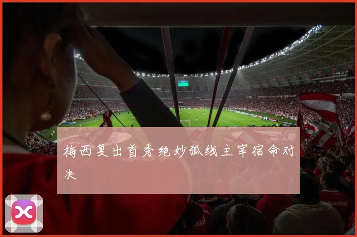梅西复出首秀绝妙弧线主宰宿命对决