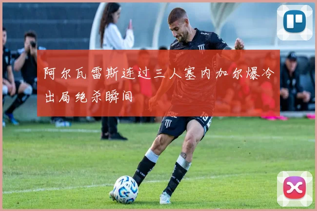 阿尔瓦雷斯连过三人塞内加尔爆冷出局绝杀瞬间