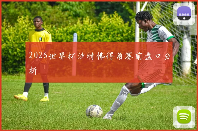 2026世界杯沙特佛得角赛前盘口分析