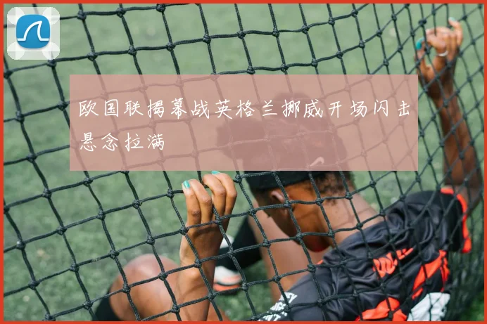 欧国联揭幕战英格兰挪威开场闪击悬念拉满