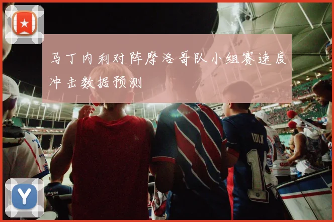 马丁内利对阵摩洛哥队小组赛速度冲击数据预测