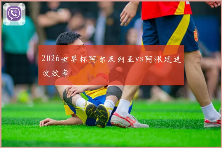 2026世界杯阿尔及利亚vs阿根廷进攻效率