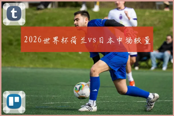2026世界杯荷兰vs日本中场较量