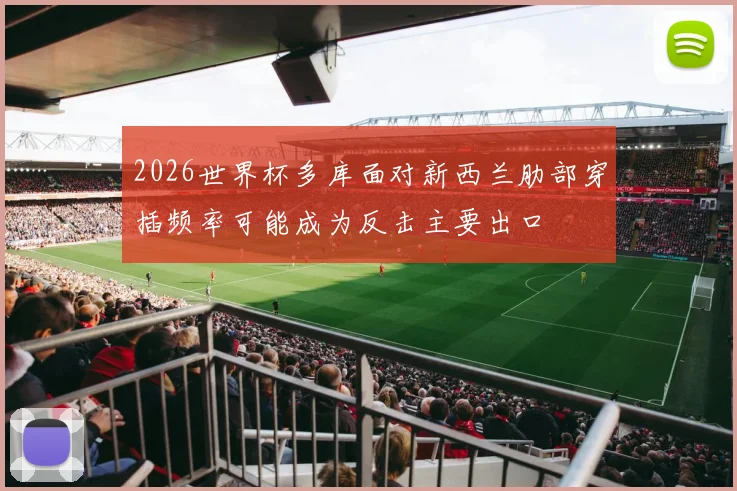 2026世界杯多库面对新西兰肋部穿插频率可能成为反击主要出口