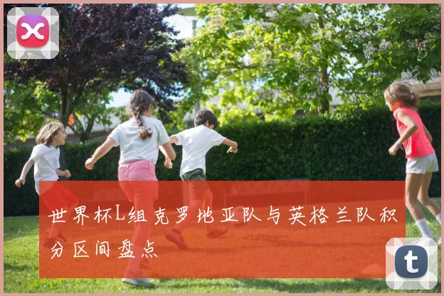 世界杯L组克罗地亚队与英格兰队积分区间盘点