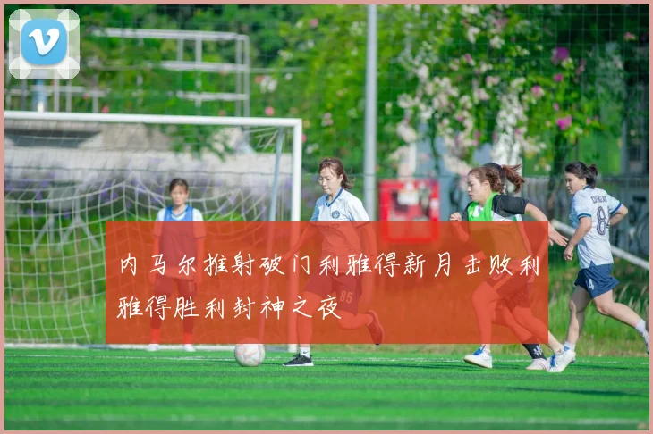 内马尔推射破门利雅得新月击败利雅得胜利封神之夜
