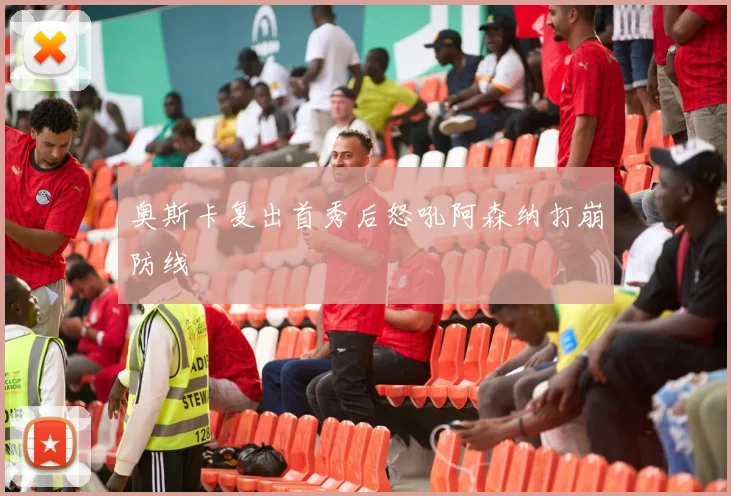 奥斯卡复出首秀后怒吼阿森纳打崩防线