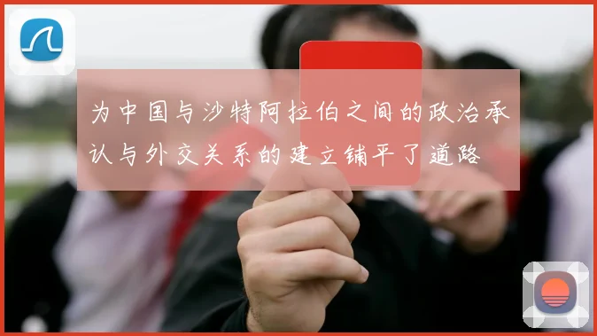 为中国与沙特阿拉伯之间的政治承认与外交关系的建立铺平了道路