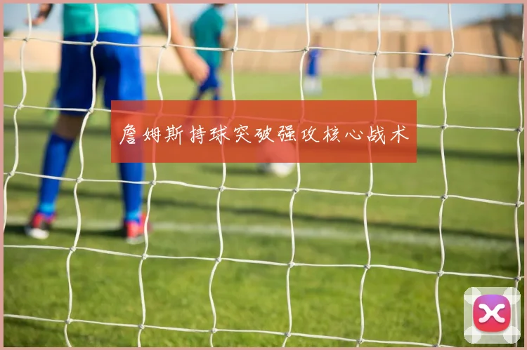 詹姆斯持球突破强攻核心战术