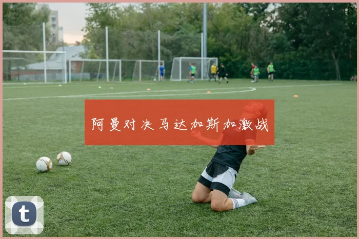 阿曼对决马达加斯加激战