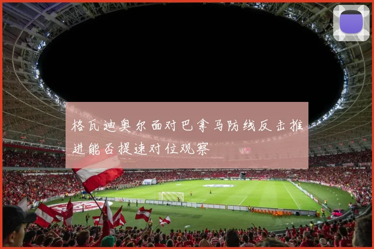 格瓦迪奥尔面对巴拿马防线反击推进能否提速对位观察