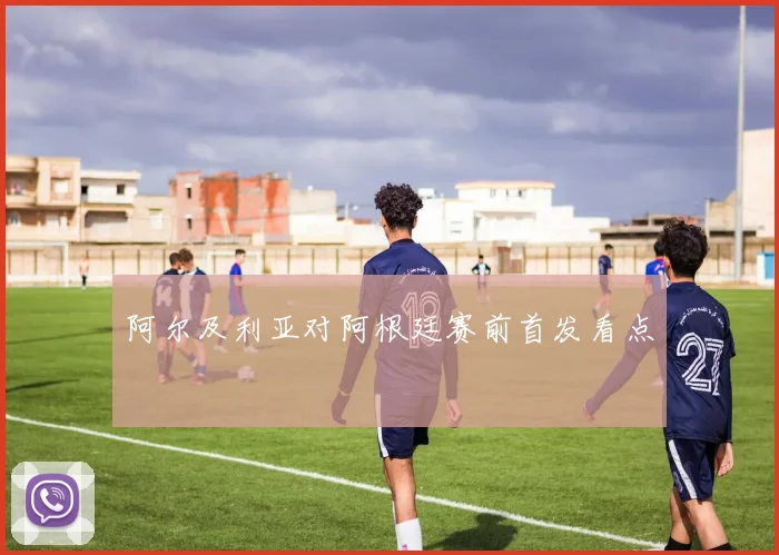 阿尔及利亚对阿根廷赛前首发看点