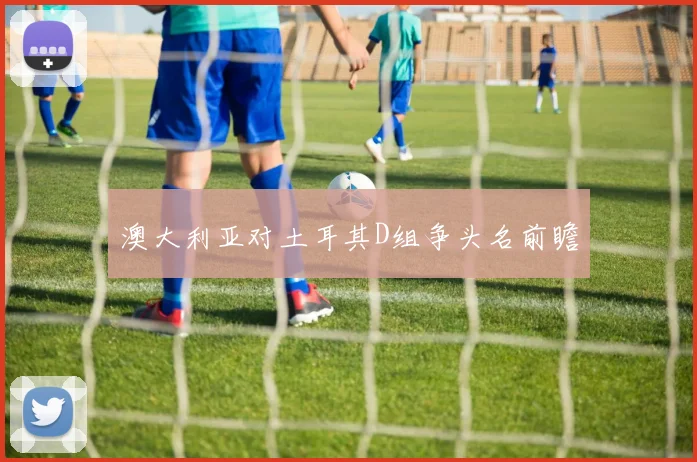 澳大利亚对土耳其D组争头名前瞻