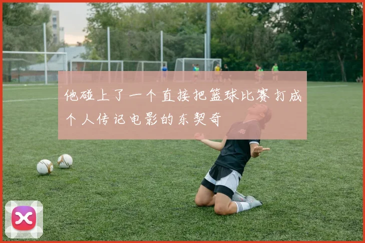 他碰上了一个直接把篮球比赛打成个人传记电影的东契奇