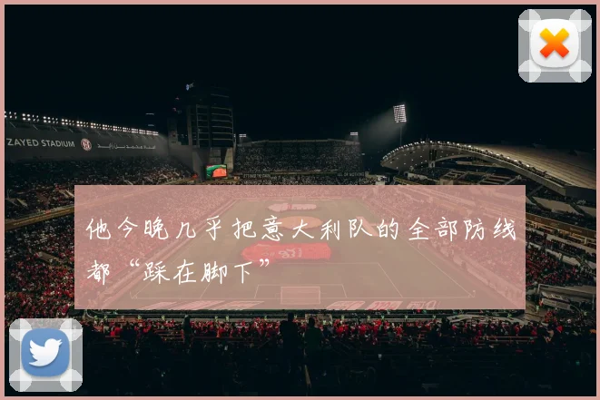 他今晚几乎把意大利队的全部防线都“踩在脚下”