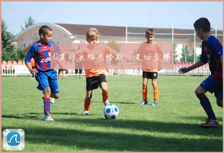 C罗对决维尼修斯：足坛交锋