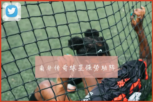 南非传奇球星强势助阵