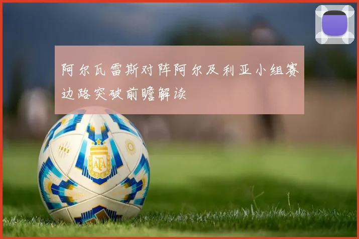 阿尔瓦雷斯对阵阿尔及利亚小组赛边路突破前瞻解读