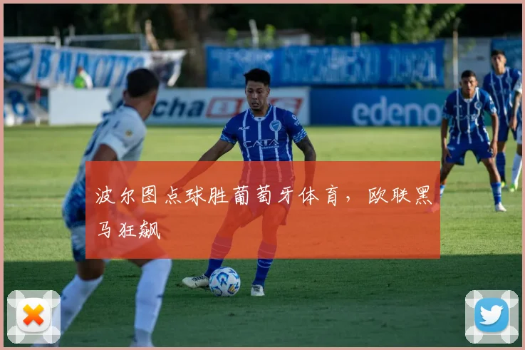 波尔图点球胜葡萄牙体育,欧联黑马狂飙