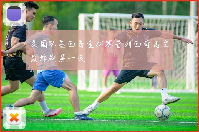 美国队墨西哥金杯赛普利西奇高空轰炸刷屏一夜