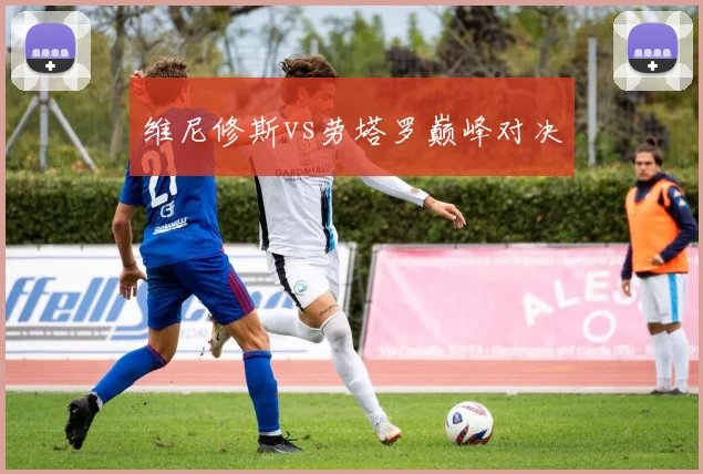 维尼修斯vs劳塔罗巅峰对决