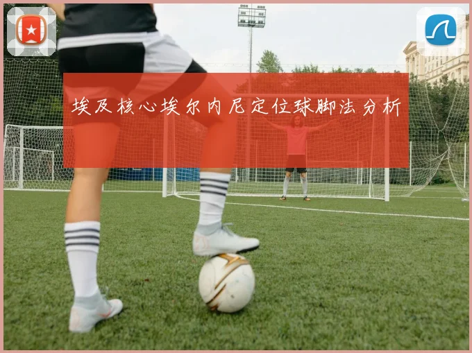 埃及核心埃尔内尼定位球脚法分析