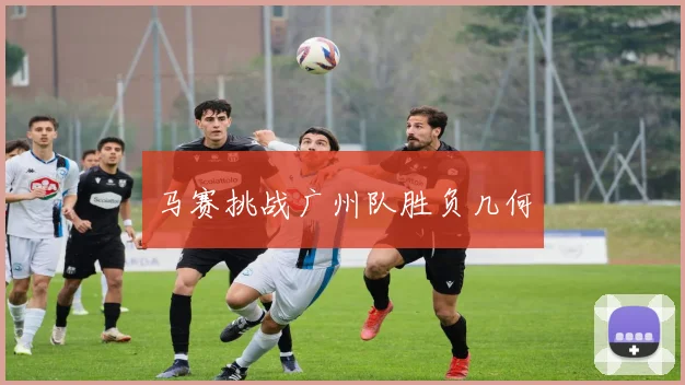 马赛挑战广州队胜负几何