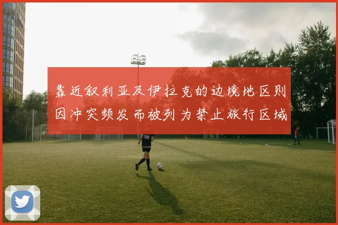 靠近叙利亚及伊拉克的边境地区则因冲突频发而被列为禁止旅行区域