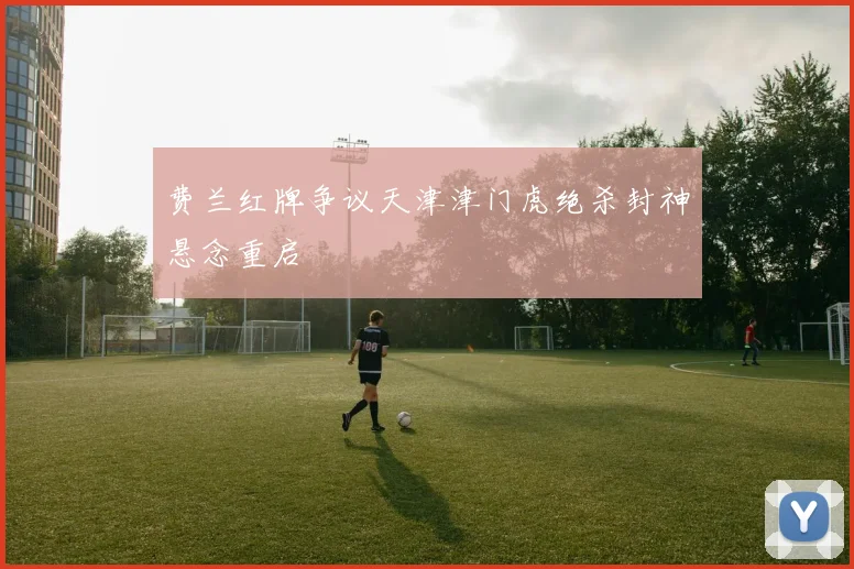 费兰红牌争议天津津门虎绝杀封神悬念重启