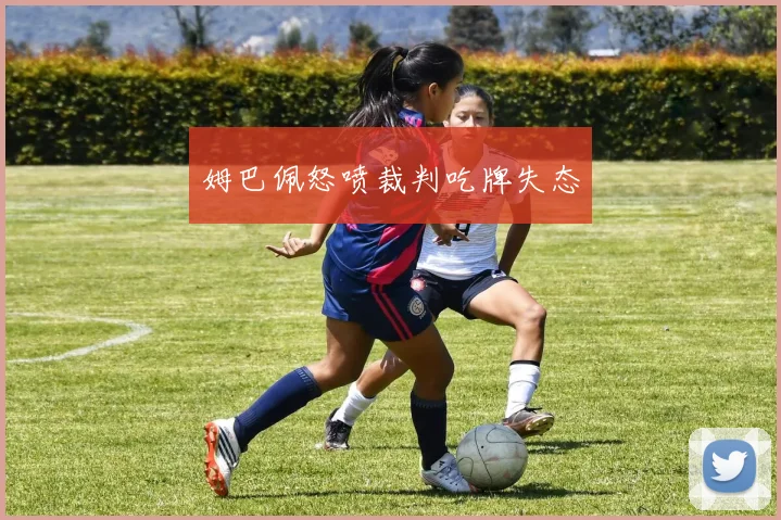 姆巴佩怒喷裁判吃牌失态