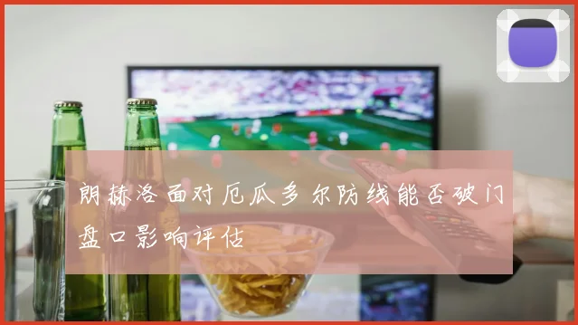 朗赫洛面对厄瓜多尔防线能否破门盘口影响评估
