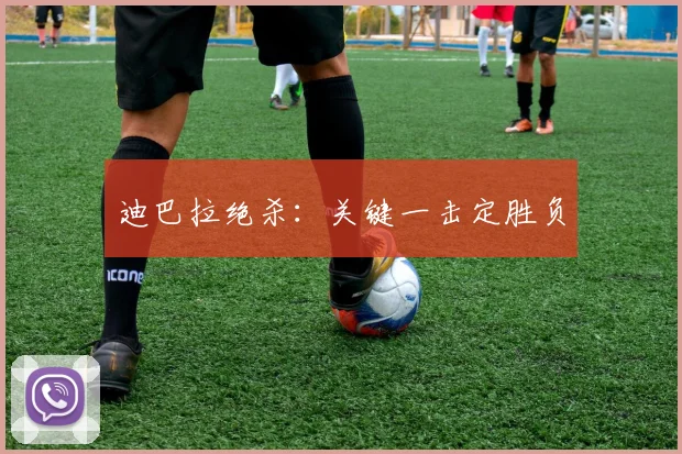 迪巴拉绝杀：关键一击定胜负