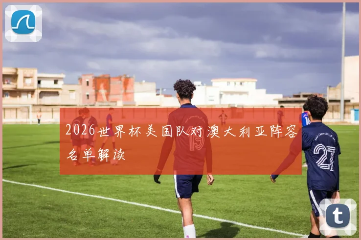 2026世界杯美国队对澳大利亚阵容名单解读