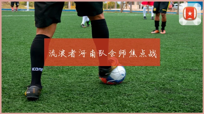 流浪者河南队会师焦点战