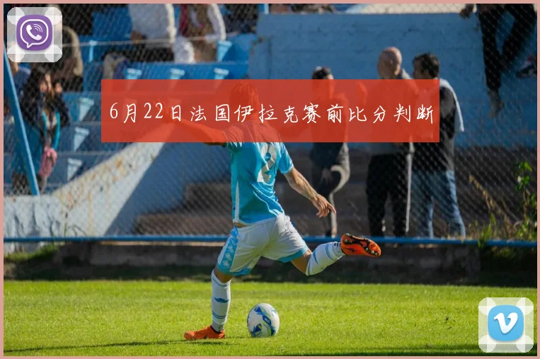 6月22日法国伊拉克赛前比分判断