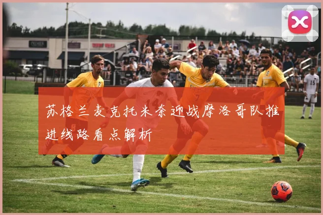 苏格兰麦克托米奈迎战摩洛哥队推进线路看点解析