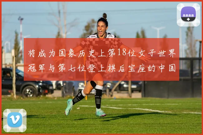 将成为国象历史上第18位女子世界冠军与第七位登上棋后宝座的中国女棋手