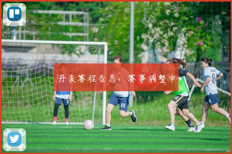 丹麦赛程告急，赛事调整中