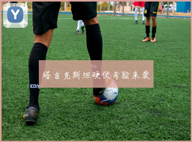 塔吉克斯坦硬仗考验来袭