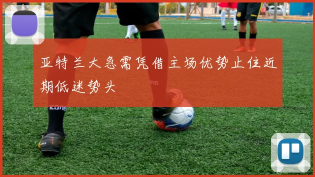 亚特兰大急需凭借主场优势止住近期低迷势头