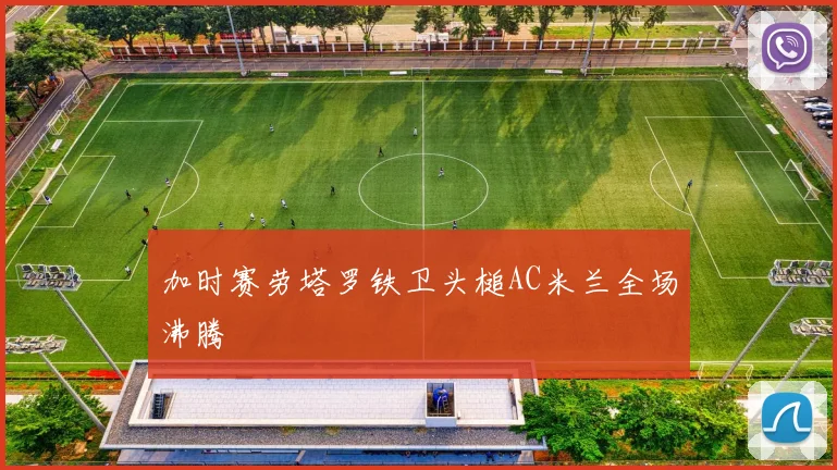 加时赛劳塔罗铁卫头槌AC米兰全场沸腾