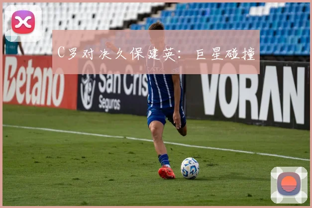 C罗对决久保建英：巨星碰撞