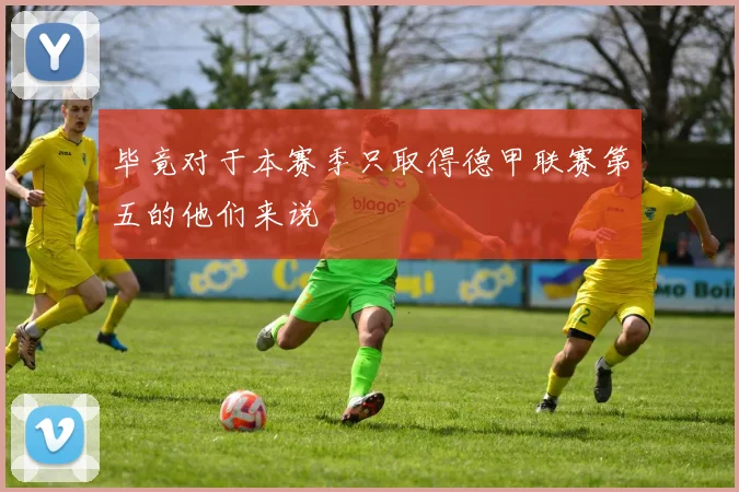 毕竟对于本赛季只取得德甲联赛第五的他们来说