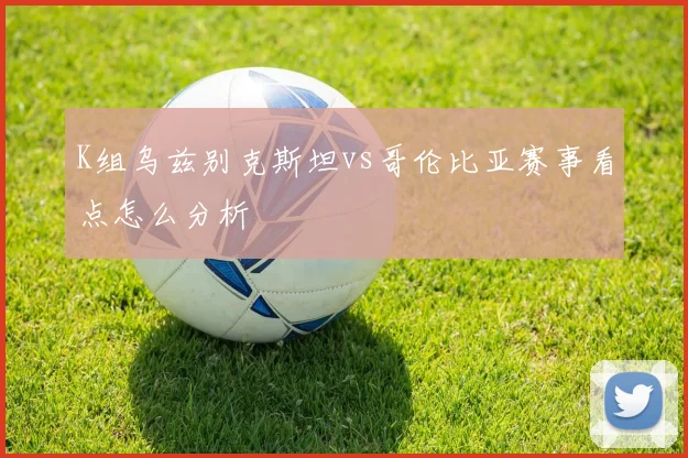 K组乌兹别克斯坦vs哥伦比亚赛事看点怎么分析