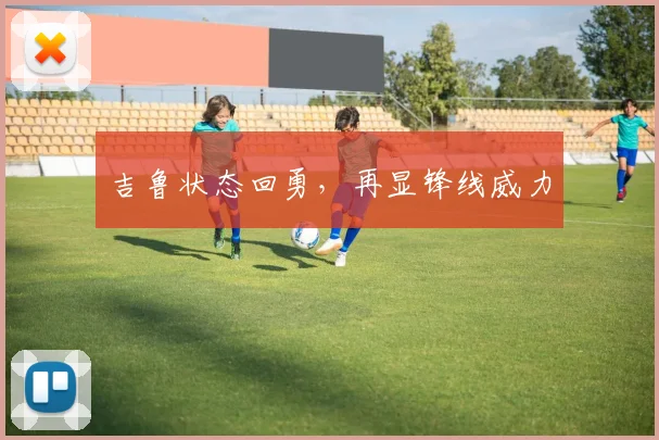 吉鲁状态回勇，再显锋线威力