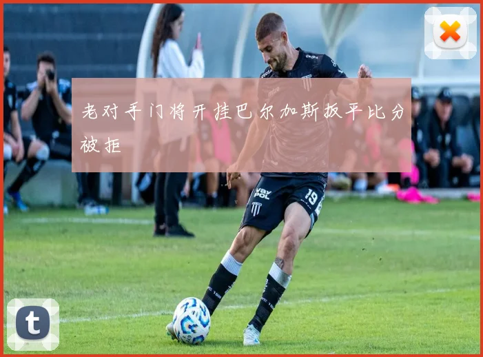 老对手门将开挂巴尔加斯扳平比分被拒