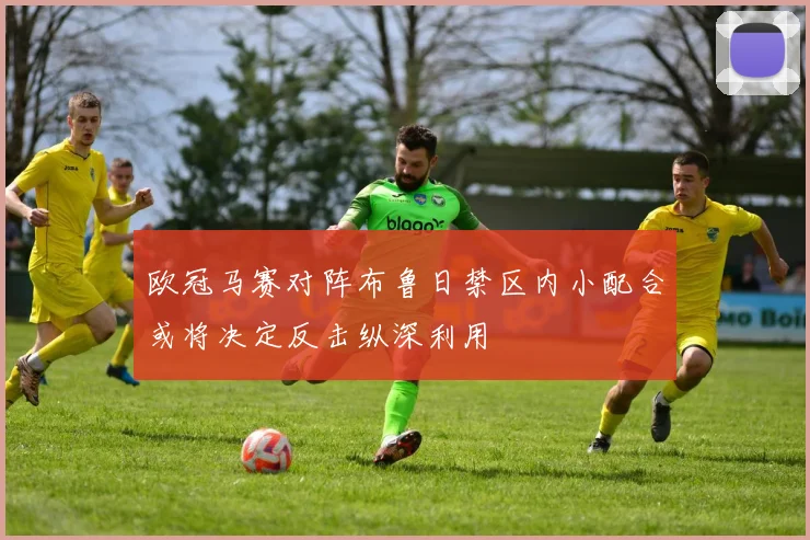 欧冠马赛对阵布鲁日禁区内小配合或将决定反击纵深利用